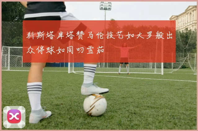 科斯塔库塔赞马伦技艺如大罗般出众停球如同叼雪茄