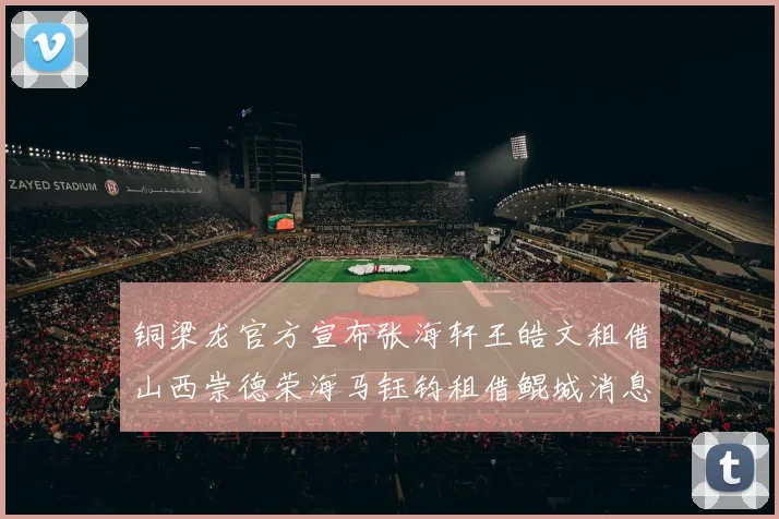 铜梁龙官方宣布张海轩王皓文租借山西崇德荣海马钰钧租借鲲城消息