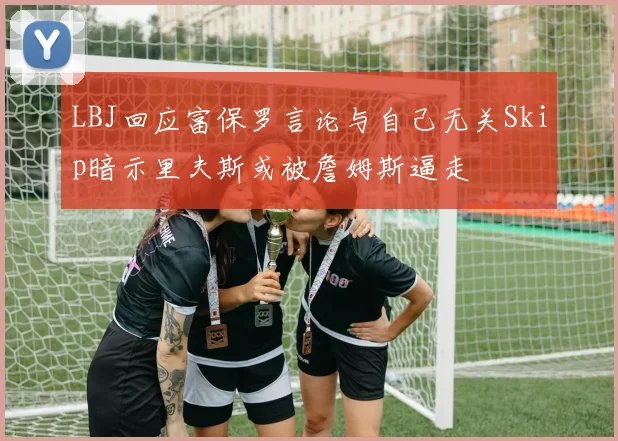 LBJ回应富保罗言论与自己无关Skip暗示里夫斯或被詹姆斯逼走