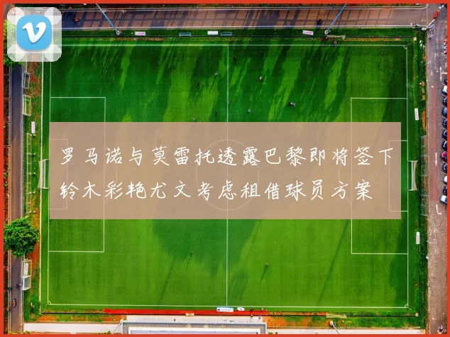 罗马诺与莫雷托透露巴黎即将签下铃木彩艳尤文考虑租借球员方案