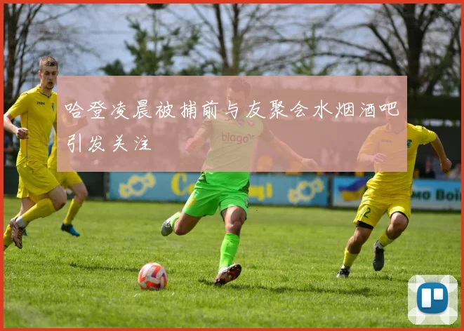 哈登凌晨被捕前与友聚会水烟酒吧引发关注