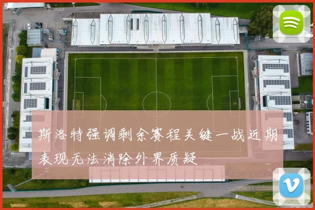 斯洛特强调剩余赛程关键一战近期表现无法消除外界质疑