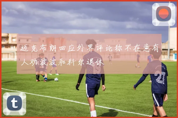 迈克布朗回应外界评论称不在意有人劝波波和科尔退休
