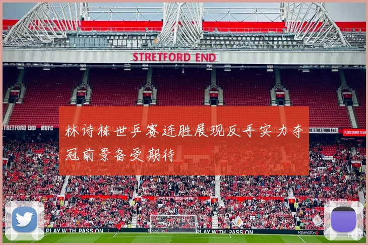 林诗栋世乒赛连胜展现反手实力夺冠前景备受期待