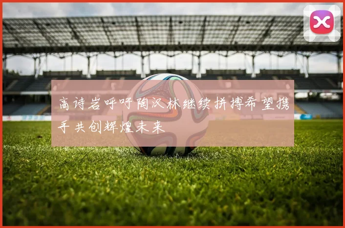 高诗岩呼吁陶汉林继续拼搏希望携手共创辉煌未来