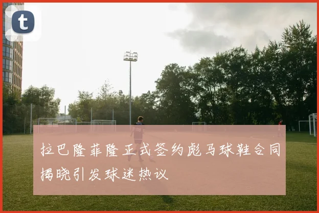 拉巴隆菲隆正式签约彪马球鞋合同揭晓引发球迷热议