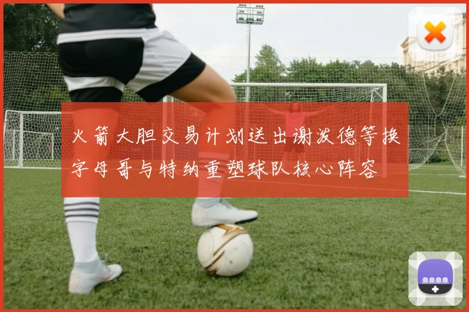 火箭大胆交易计划送出谢泼德等换字母哥与特纳重塑球队核心阵容