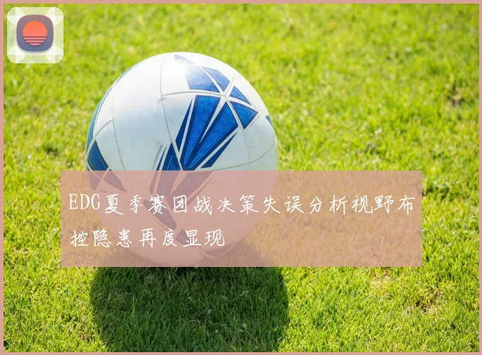 EDG夏季赛团战决策失误分析视野布控隐患再度显现