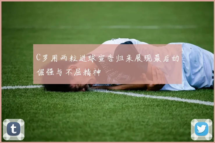 C罗用两粒进球宣告归来展现最后的倔强与不屈精神