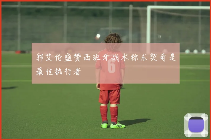 郭艾伦盛赞西班牙战术称东契奇是最佳执行者