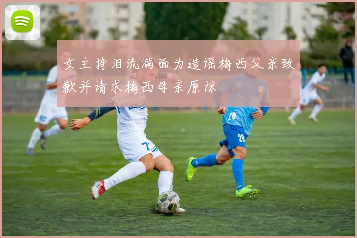 女主持泪流满面为造谣梅西父亲致歉并请求梅西母亲原谅