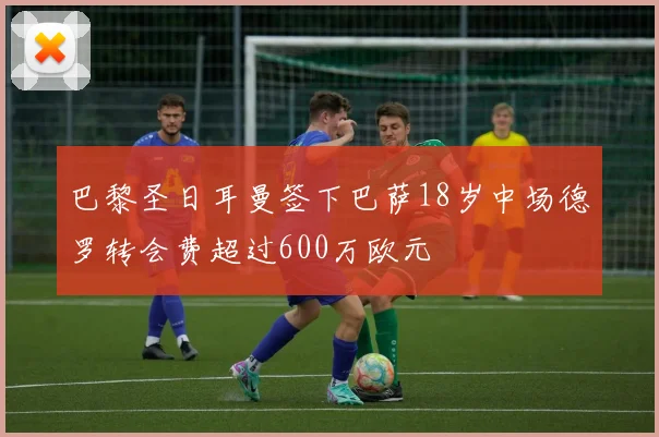 巴黎圣日耳曼签下巴萨18岁中场德罗转会费超过600万欧元