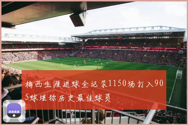 梅西生涯进球全记录1150场打入905球堪称历史最佳球员
