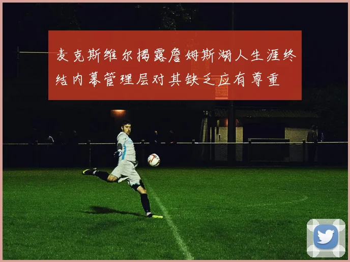 麦克斯维尔揭露詹姆斯湖人生涯终结内幕管理层对其缺乏应有尊重