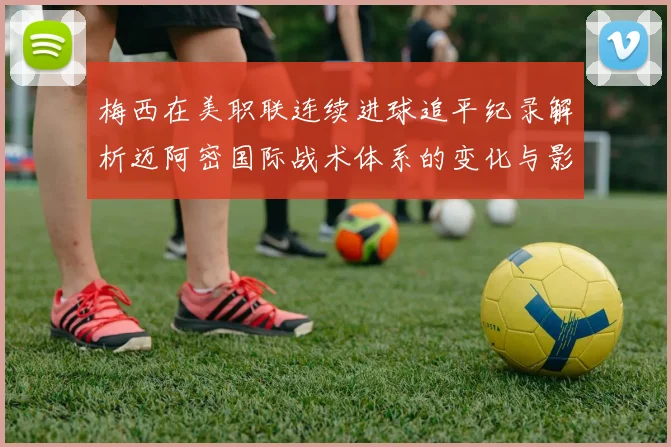 梅西在美职联连续进球追平纪录解析迈阿密国际战术体系的变化与影响