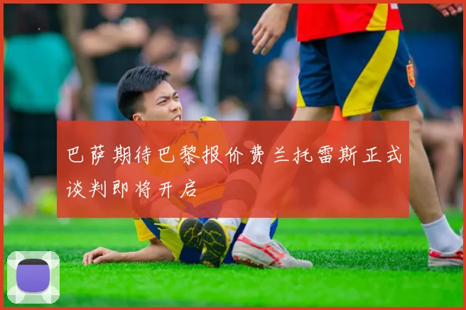 巴萨期待巴黎报价费兰托雷斯正式谈判即将开启