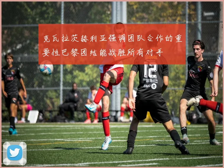 克瓦拉茨赫利亚强调团队合作的重要性巴黎团结能战胜所有对手
