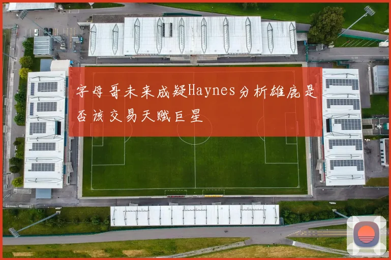 字母哥未来成疑Haynes分析雄鹿是否该交易天赋巨星