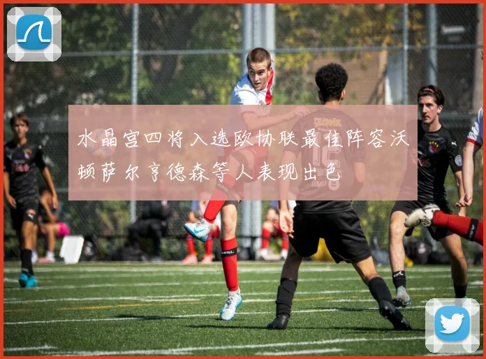 水晶宫四将入选欧协联最佳阵容沃顿萨尔亨德森等人表现出色