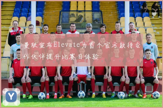 曼联宣布Elevate为首个官方款待合作伙伴提升比赛日体验