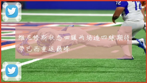 维尼修斯状态回暖两场造四球期待带巴西重返巅峰