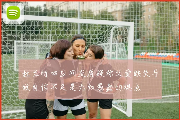 杜兰特回应网友质疑称父爱缺失导致自信不足是无知愚蠢的观点