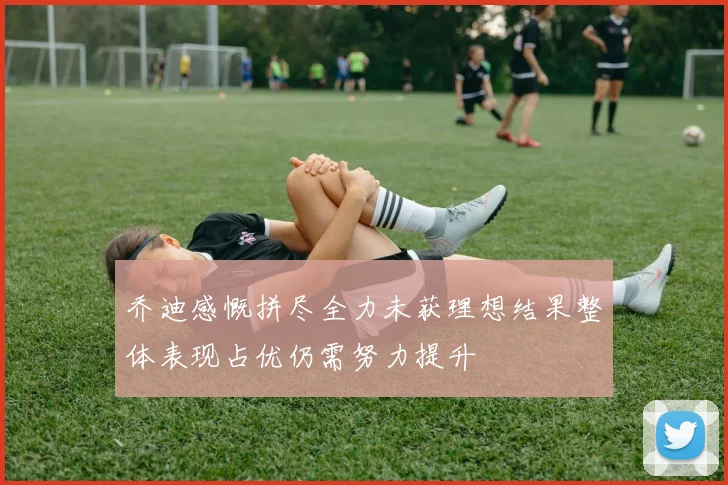 乔迪感慨拼尽全力未获理想结果整体表现占优仍需努力提升