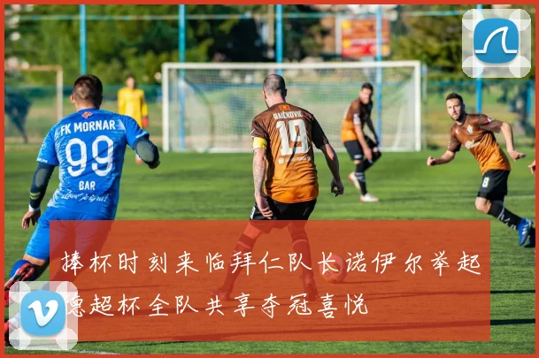 捧杯时刻来临拜仁队长诺伊尔举起德超杯全队共享夺冠喜悦