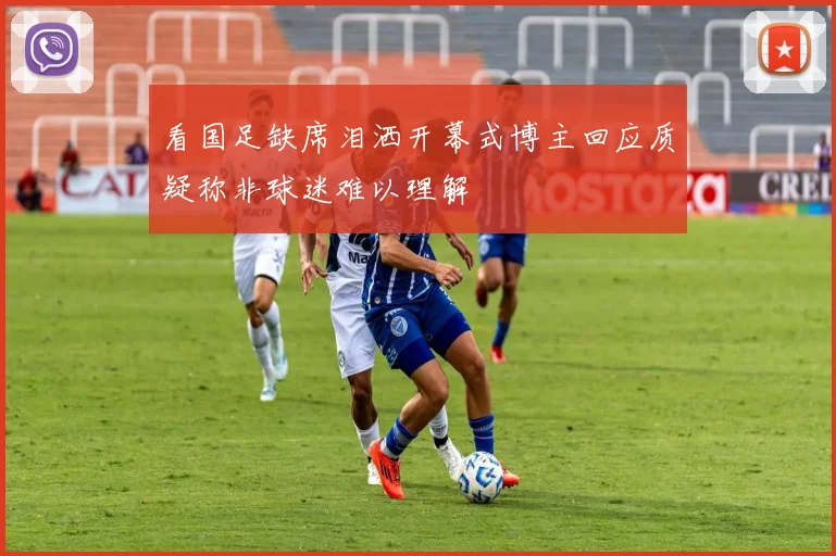 看国足缺席泪洒开幕式博主回应质疑称非球迷难以理解
