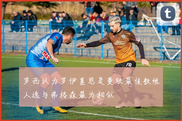 罗西认为罗伊基恩是曼联最佳教练人选与弗格森最为相似