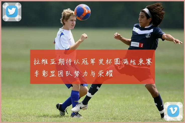 拉维亚期待以冠军奖杯圆满结束赛季彰显团队努力与荣耀