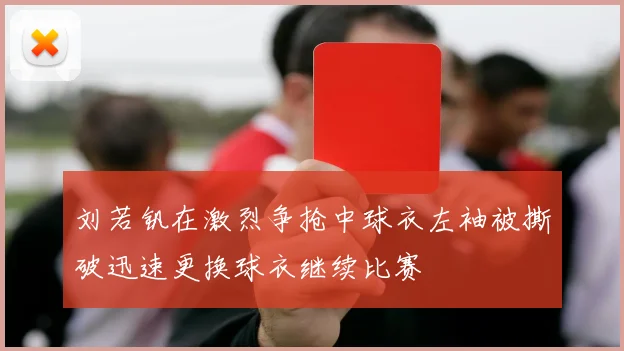 刘若钒在激烈争抢中球衣左袖被撕破迅速更换球衣继续比赛