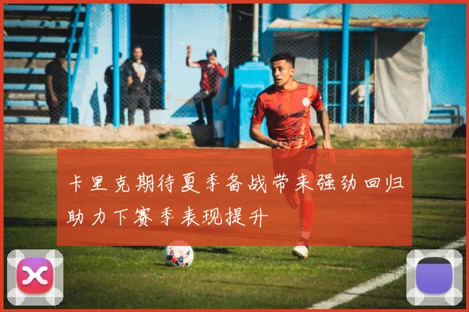 卡里克期待夏季备战带来强劲回归助力下赛季表现提升