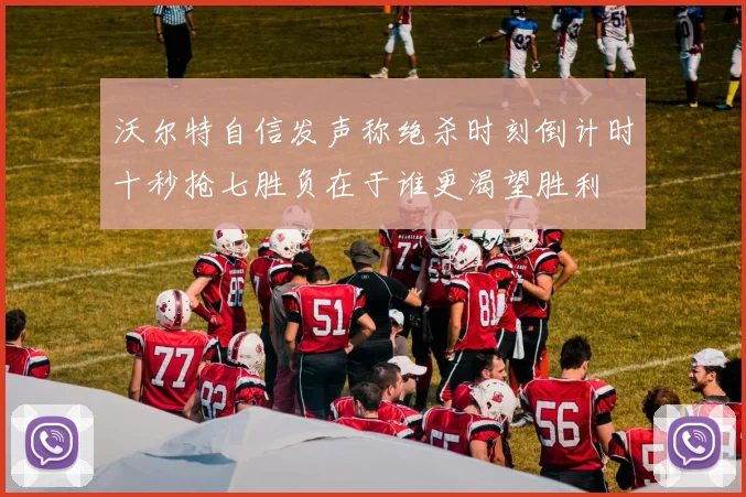 沃尔特自信发声称绝杀时刻倒计时十秒抢七胜负在于谁更渴望胜利