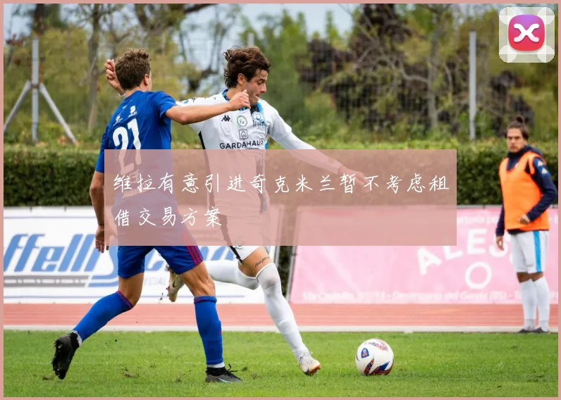 维拉有意引进奇克米兰暂不考虑租借交易方案