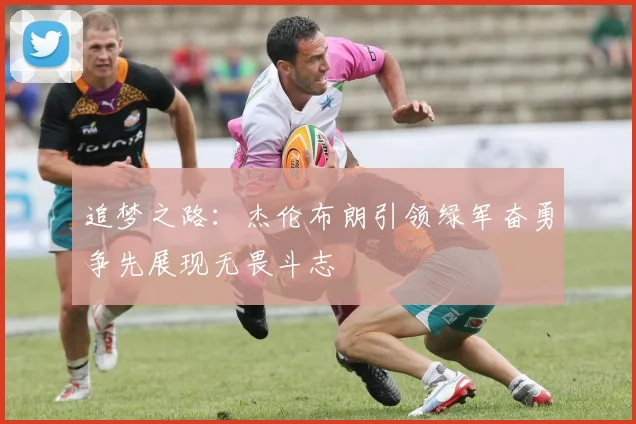 追梦之路：杰伦布朗引领绿军奋勇争先展现无畏斗志