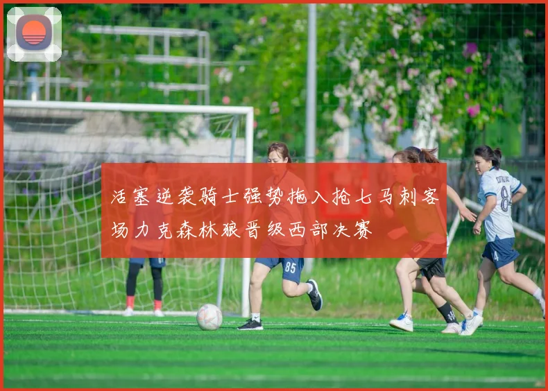 活塞逆袭骑士强势拖入抢七马刺客场力克森林狼晋级西部决赛